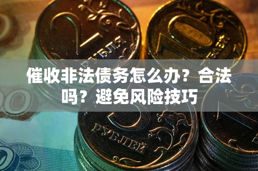 武汉催收非法债务怎么办？合法吗？避免风险技巧