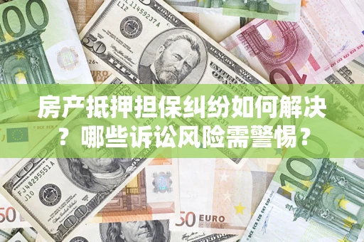 武汉房产抵押担保纠纷如何解决？哪些诉讼风险需警惕？