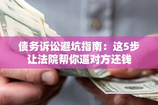 武汉债务诉讼避坑指南：这5步让法院帮你逼对方还钱