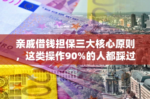 武汉亲戚借钱担保三大核心原则，这类操作90%的人都踩过坑！附法院判决案例