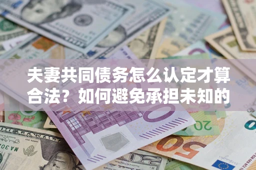 武汉夫妻共同债务怎么认定才算合法？如何避免承担未知的债务风险？