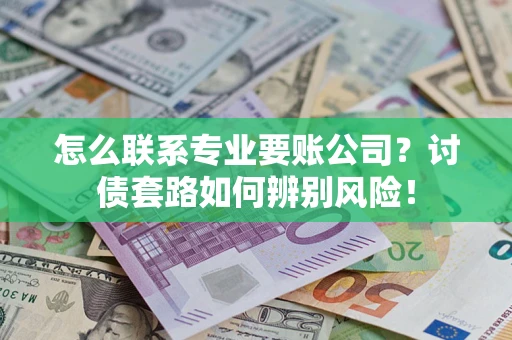 武汉怎么联系专业要账公司？讨债套路如何辨别风险！