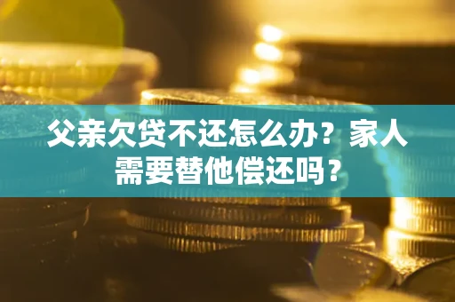 武汉父亲欠贷不还怎么办？家人需要替他偿还吗？