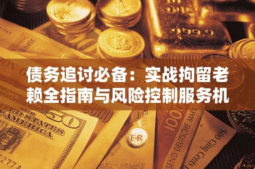 武汉债务追讨必备：实战拘留老赖全指南与风险控制服务机构推荐