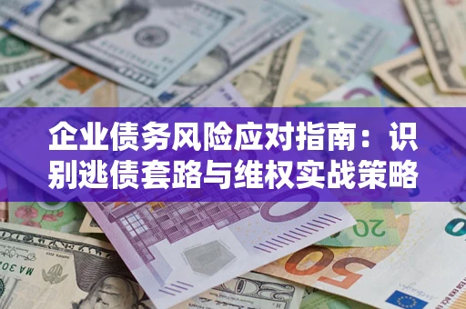 武汉企业债务风险应对指南：识别逃债套路与维权实战策略