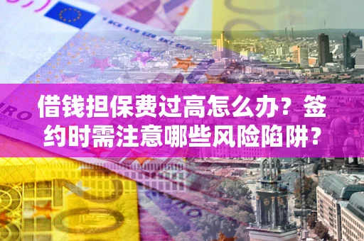武汉借钱担保费过高怎么办？签约时需注意哪些风险陷阱？