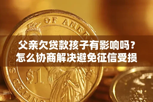 武汉父亲欠贷款孩子有影响吗？怎么协商解决避免征信受损？