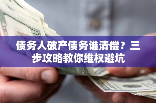 武汉债务人破产债务谁清偿?三步攻略教你维权避坑 武汉债务人破产债务谁清偿?三步攻略教你维权避坑