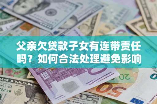 武汉父亲欠贷款子女有连带责任吗？如何合法处理避免影响？