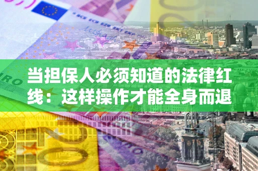 武汉当担保人必须知道的法律红线：这样操作才能全身而退