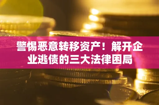 武汉警惕恶意转移资产！解开企业逃债的三大法律困局