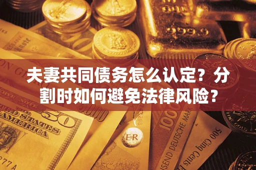 武汉夫妻共同债务怎么认定？分割时如何避免法律风险？