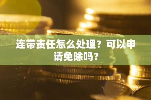 武汉连带责任怎么处理？可以申请免除吗？