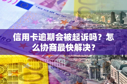 武汉信用卡逾期会被起诉吗？怎么协商最快解决？