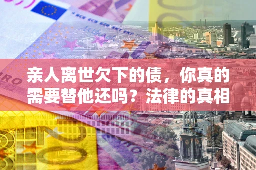 武汉亲人离世欠下的债，你真的需要替他还吗？法律的真相或许与你想的不一样
