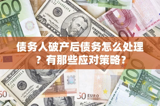 武汉债务人破产后债务怎么处理？有那些应对策略？