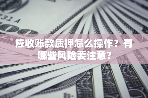 武汉应收账款质押怎么操作？有哪些风险要注意？
