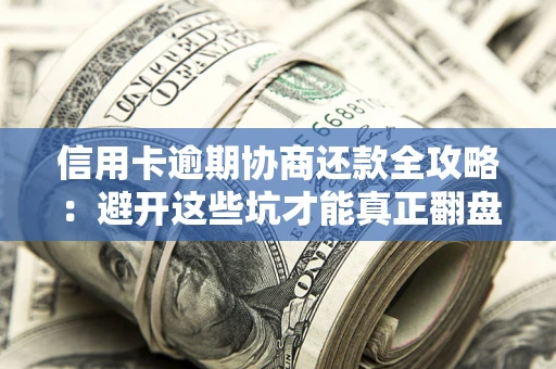 武汉信用卡逾期协商还款全攻略：避开这些坑才能真正翻盘