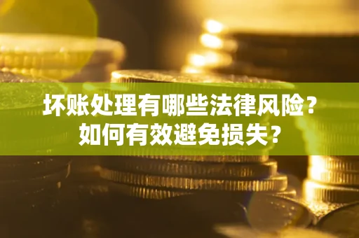 武汉坏账处理有哪些法律风险？如何有效避免损失？